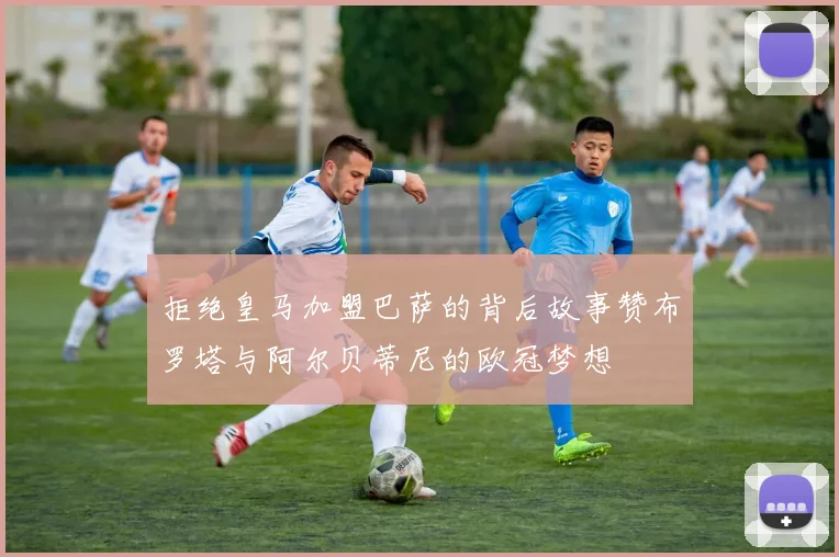 拒绝皇马加盟巴萨的背后故事赞布罗塔与阿尔贝蒂尼的欧冠梦想