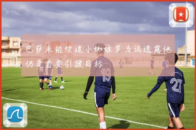 巴萨未能续追小蜘蛛罗马诺透露他仍是首要引援目标