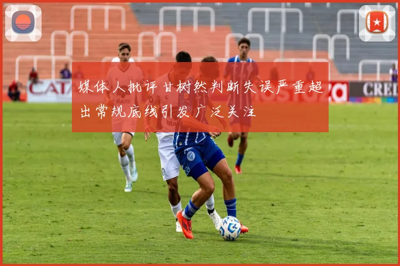 媒体人批评甘树然判断失误严重超出常规底线引发广泛关注