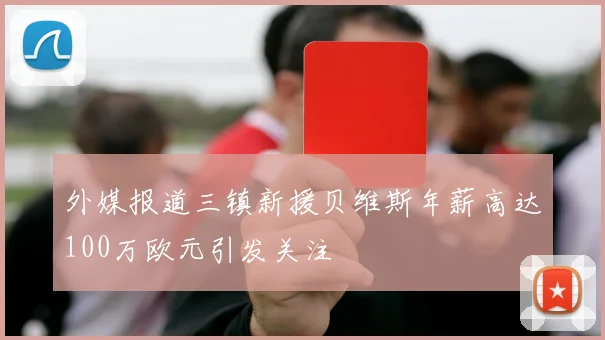 外媒报道三镇新援贝维斯年薪高达100万欧元引发关注