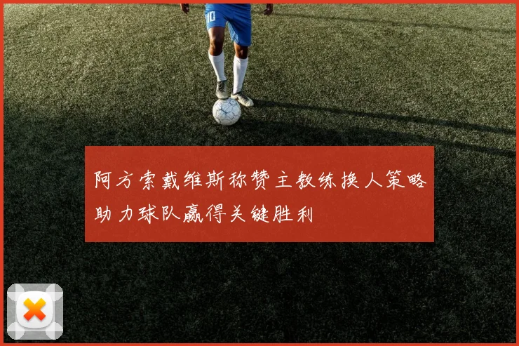 阿方索戴维斯称赞主教练换人策略助力球队赢得关键胜利