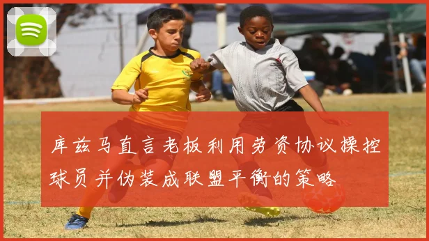 库兹马直言老板利用劳资协议操控球员并伪装成联盟平衡的策略
