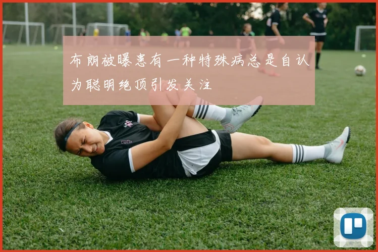 布朗被曝患有一种特殊病总是自认为聪明绝顶引发关注