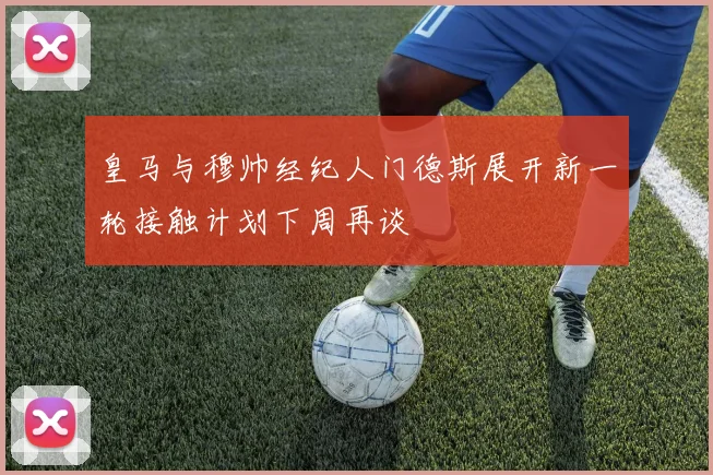 皇马与穆帅经纪人门德斯展开新一轮接触计划下周再谈