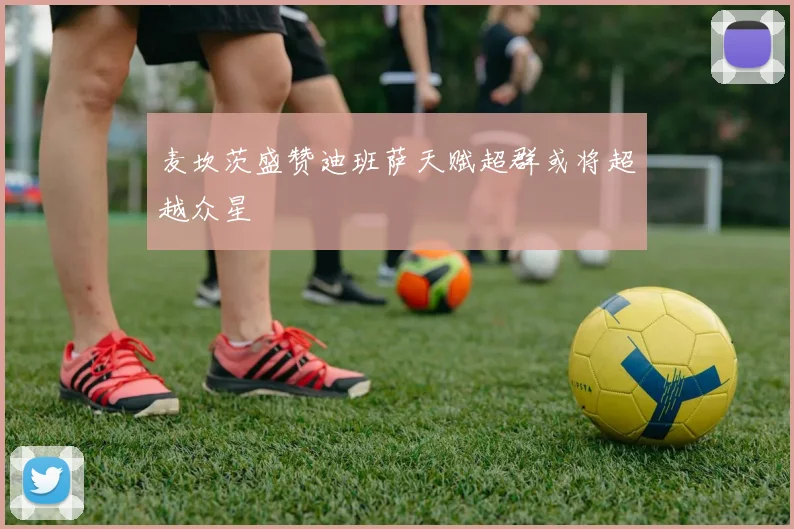 麦坎茨盛赞迪班萨天赋超群或将超越众星