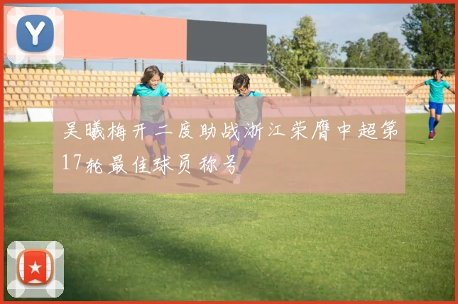 吴曦梅开二度助战浙江荣膺中超第17轮最佳球员称号