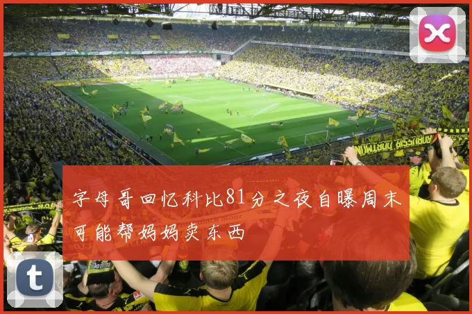 字母哥回忆科比81分之夜自曝周末可能帮妈妈卖东西