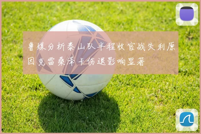 鲁媒分析泰山队半程收官战失利原因克雷桑泽卡伤退影响显著