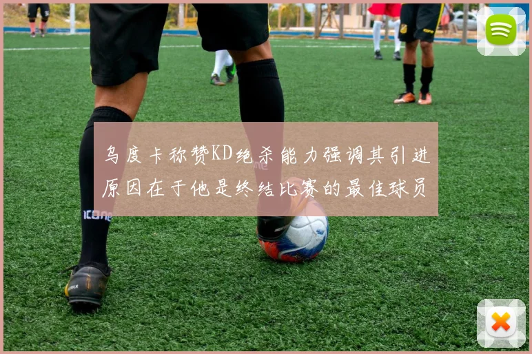 乌度卡称赞KD绝杀能力强调其引进原因在于他是终结比赛的最佳球员