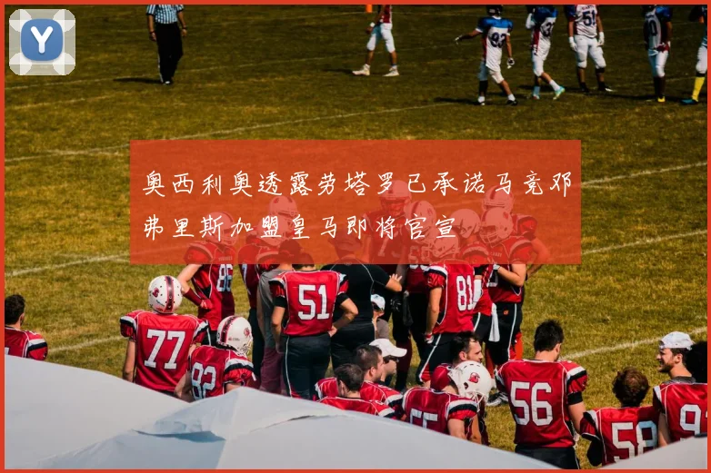 奥西利奥透露劳塔罗已承诺马竞邓弗里斯加盟皇马即将官宣