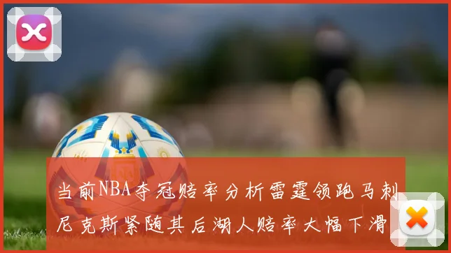 当前NBA夺冠赔率分析雷霆领跑马刺尼克斯紧随其后湖人赔率大幅下滑