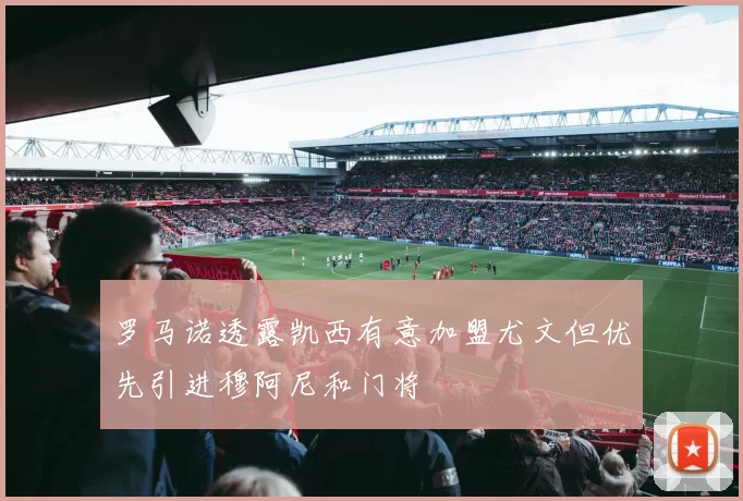 罗马诺透露凯西有意加盟尤文但优先引进穆阿尼和门将