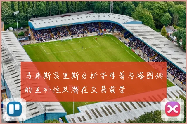 马库斯莫里斯分析字母哥与塔图姆的互补性及潜在交易前景