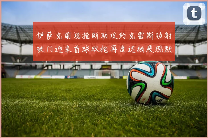 伊萨克前场抢断助攻约克雷斯劲射破门迎来首球双枪再度连线展现默契