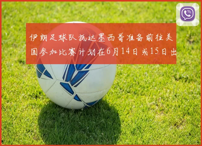 伊朗足球队抵达墨西哥准备前往美国参加比赛计划在6月14日或15日出发