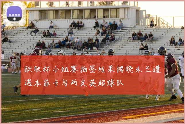 欧联杯小组赛抽签结果揭晓米兰遭遇本菲卡与两支英超球队
