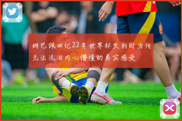 姆巴佩回忆22年世界杯失利时为何无法流泪内心懵懂的真实感受
