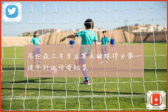 布伦森三年季后赛关键球得分第一追平科比传奇纪录