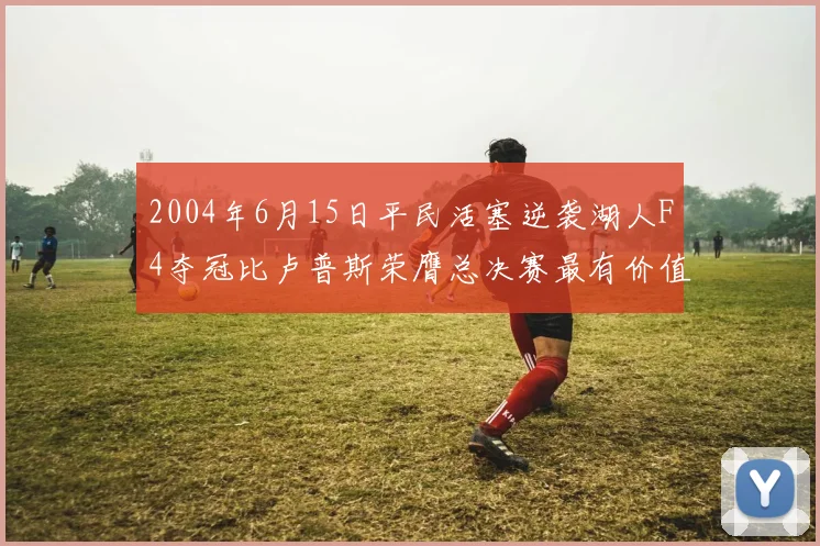2004年6月15日平民活塞逆袭湖人F4夺冠比卢普斯荣膺总决赛最有价值球员