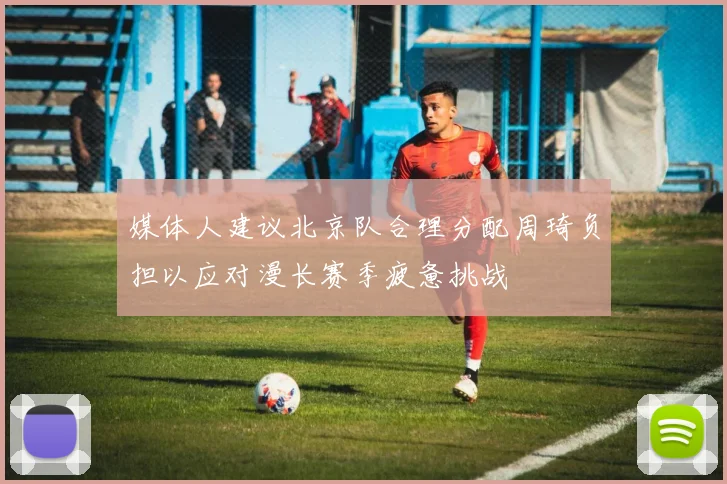 媒体人建议北京队合理分配周琦负担以应对漫长赛季疲惫挑战