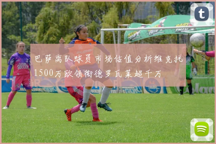 巴萨离队球员市场估值分析维克托1500万欧领衔德罗瓦莱超千万
