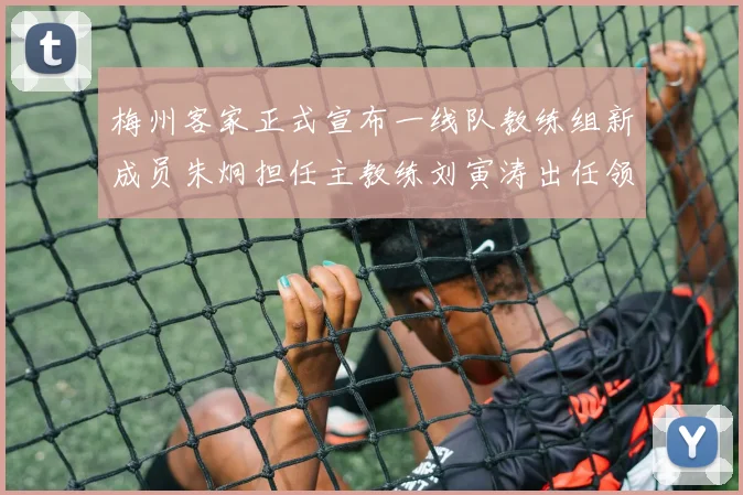 梅州客家正式宣布一线队教练组新成员朱炯担任主教练刘寅涛出任领队