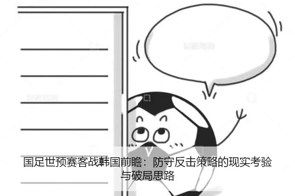 国足世预赛客战韩国前瞻：防守反击策略的现实考验与破局思路
